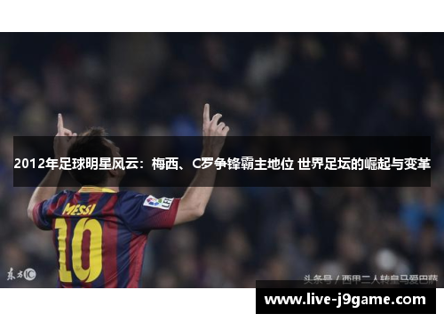 2012年足球明星风云：梅西、C罗争锋霸主地位 世界足坛的崛起与变革