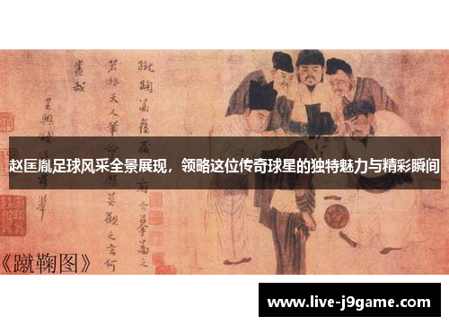 赵匡胤足球风采全景展现，领略这位传奇球星的独特魅力与精彩瞬间