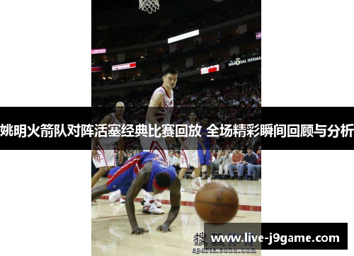 姚明火箭队对阵活塞经典比赛回放 全场精彩瞬间回顾与分析