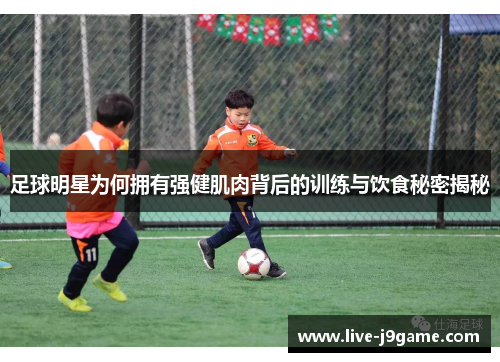 足球明星为何拥有强健肌肉背后的训练与饮食秘密揭秘