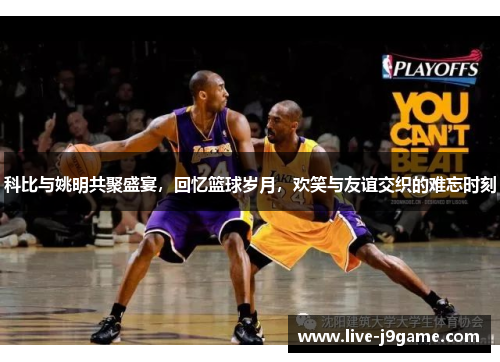 科比与姚明共聚盛宴，回忆篮球岁月，欢笑与友谊交织的难忘时刻
