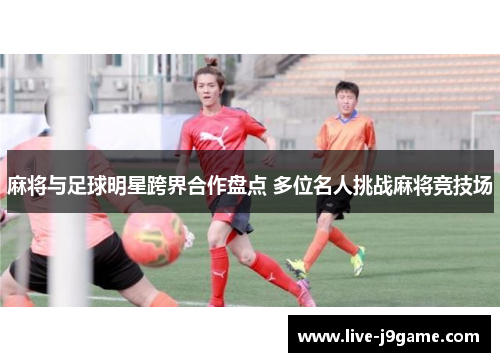 麻将与足球明星跨界合作盘点 多位名人挑战麻将竞技场