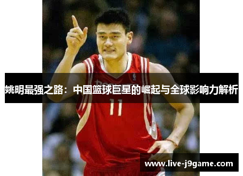 姚明最强之路：中国篮球巨星的崛起与全球影响力解析