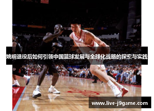 姚明退役后如何引领中国篮球发展与全球化战略的探索与实践
