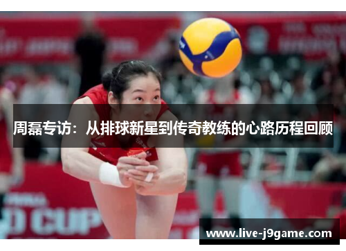 周磊专访：从排球新星到传奇教练的心路历程回顾