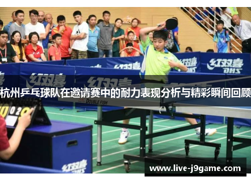 杭州乒乓球队在邀请赛中的耐力表现分析与精彩瞬间回顾