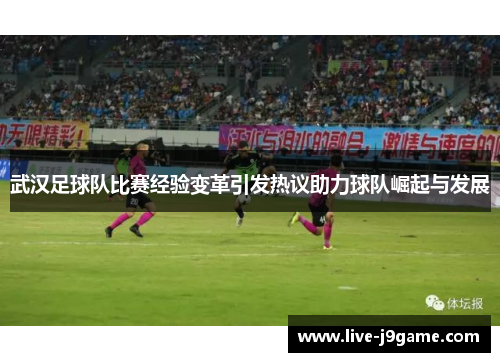 武汉足球队比赛经验变革引发热议助力球队崛起与发展
