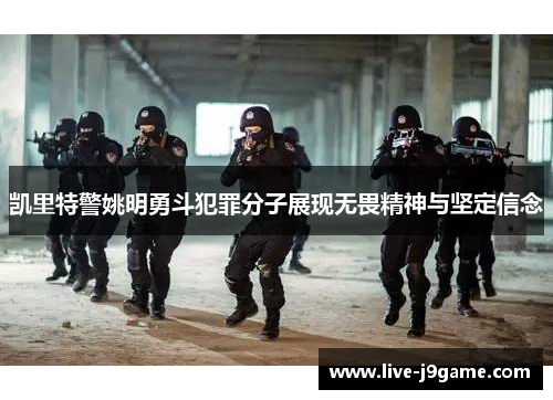 凯里特警姚明勇斗犯罪分子展现无畏精神与坚定信念