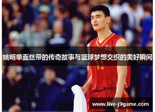 姚明单面丝带的传奇故事与篮球梦想交织的美好瞬间
