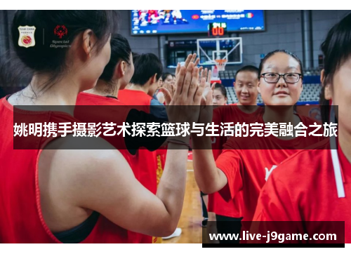 姚明携手摄影艺术探索篮球与生活的完美融合之旅