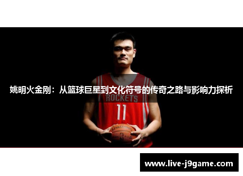 姚明火金刚：从篮球巨星到文化符号的传奇之路与影响力探析