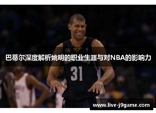巴蒂尔深度解析姚明的职业生涯与对NBA的影响力
