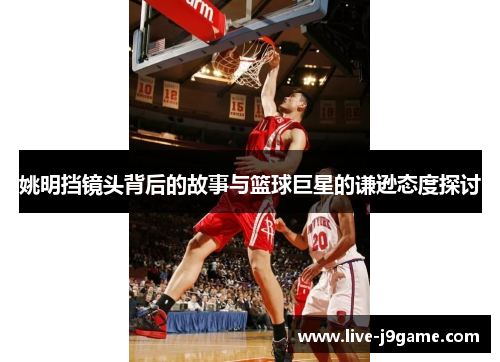 姚明挡镜头背后的故事与篮球巨星的谦逊态度探讨