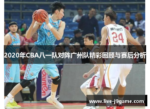 2020年CBA八一队对阵广州队精彩回顾与赛后分析