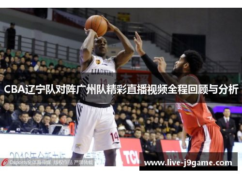 CBA辽宁队对阵广州队精彩直播视频全程回顾与分析