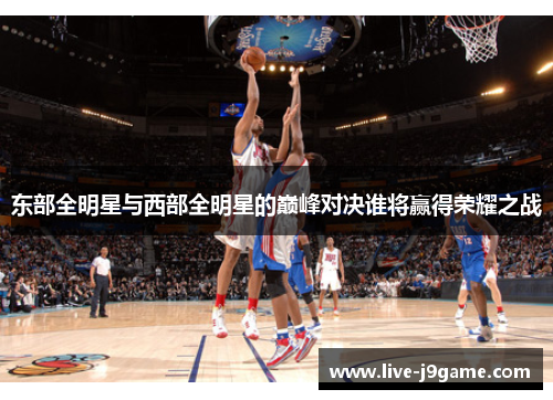 东部全明星与西部全明星的巅峰对决谁将赢得荣耀之战