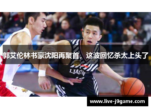 郭艾伦林书豪沈阳再聚首，这波回忆杀太上头了