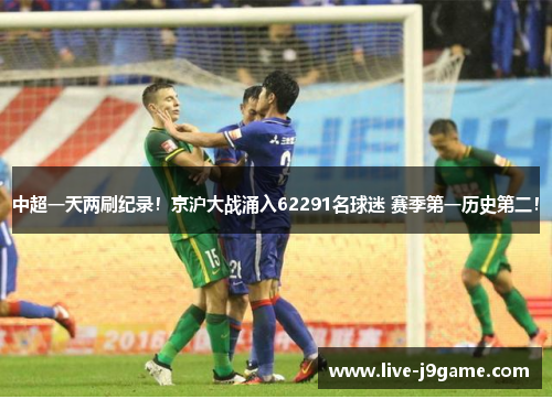 中超一天两刷纪录！京沪大战涌入62291名球迷 赛季第一历史第二！