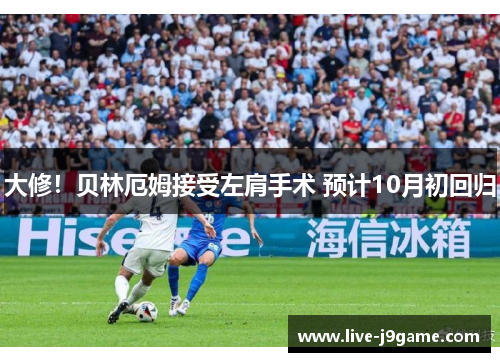 大修！贝林厄姆接受左肩手术 预计10月初回归