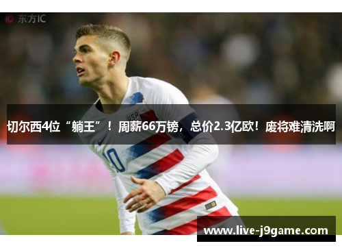 切尔西4位“躺王”！周薪66万镑，总价2.3亿欧！废将难清洗啊