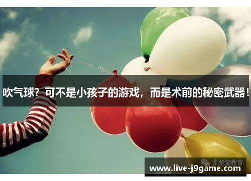 吹气球？可不是小孩子的游戏，而是术前的秘密武器！
