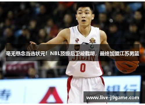 毫无悬念当选状元！NBL顶级后卫被截胡，最终加盟江苏男篮
