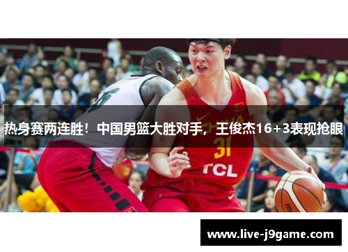 热身赛两连胜！中国男篮大胜对手，王俊杰16+3表现抢眼
