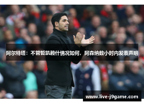 阿尔特塔：不管哲凯赖什情况如何，阿森纳数小时内发表声明
